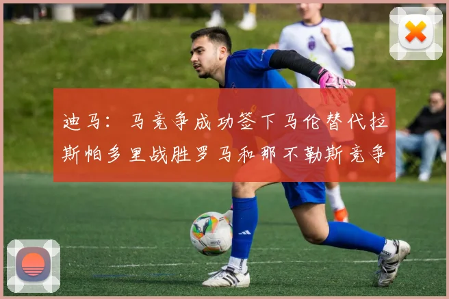 迪马：马竞争成功签下马伦替代拉斯帕多里战胜罗马和那不勒斯竞争