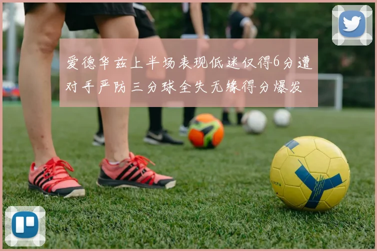 爱德华兹上半场表现低迷仅得6分遭对手严防三分球全失无缘得分爆发
