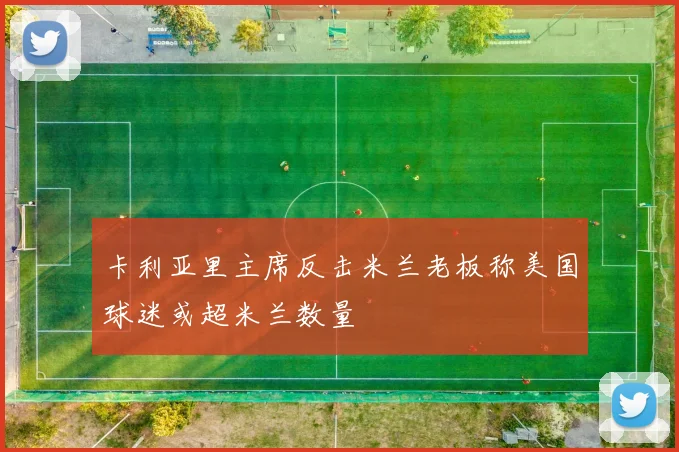 卡利亚里主席反击米兰老板称美国球迷或超米兰数量