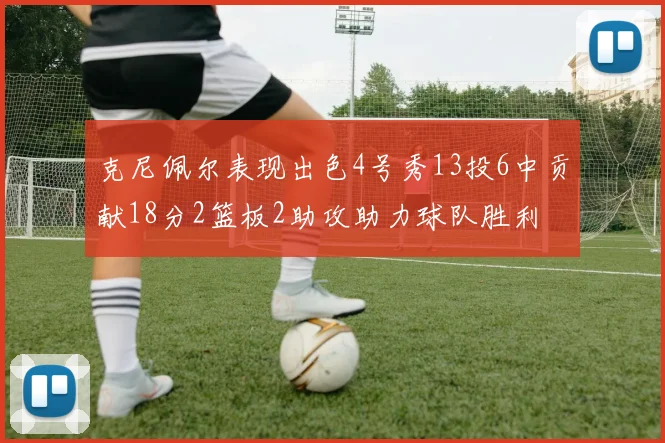 克尼佩尔表现出色4号秀13投6中贡献18分2篮板2助攻助力球队胜利