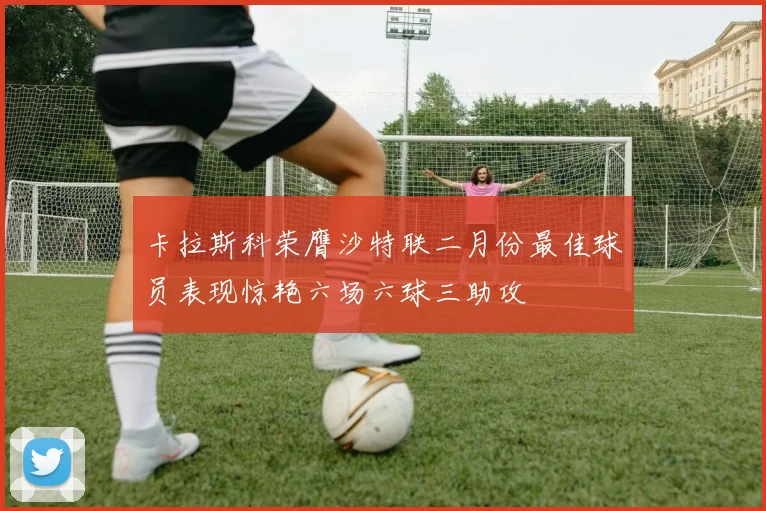 卡拉斯科荣膺沙特联二月份最佳球员表现惊艳六场六球三助攻
