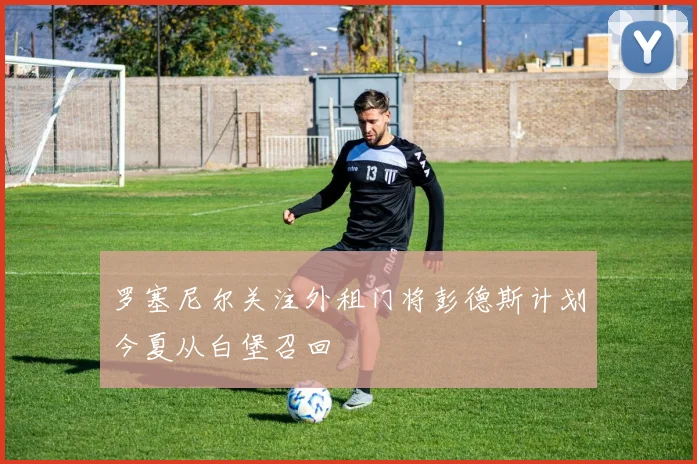 罗塞尼尔关注外租门将彭德斯计划今夏从白堡召回