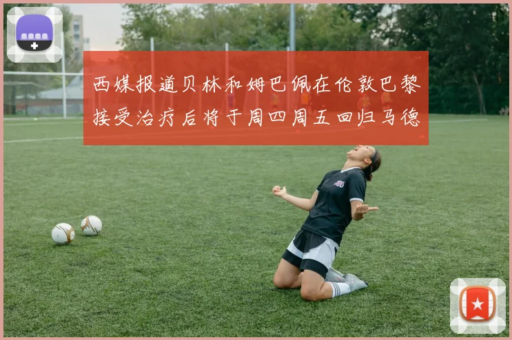 西媒报道贝林和姆巴佩在伦敦巴黎接受治疗后将于周四周五回归马德里