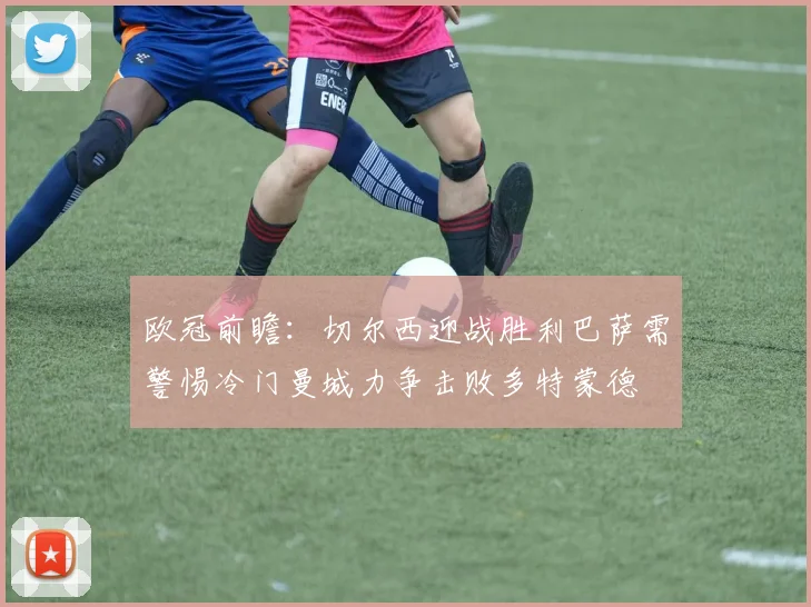 欧冠前瞻：切尔西迎战胜利巴萨需警惕冷门曼城力争击败多特蒙德