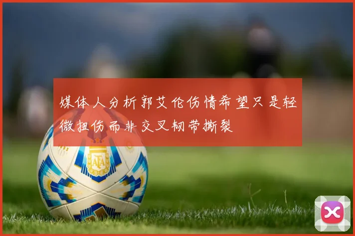 媒体人分析郭艾伦伤情希望只是轻微扭伤而非交叉韧带撕裂