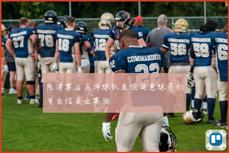 陈涛赛后点评球队表现满意球员们可自信走出赛场
