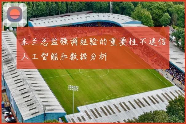 米兰总监强调经验的重要性不迷信人工智能和数据分析