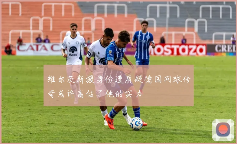 维尔茨新援身份遭质疑德国网球传奇或许高估了他的实力