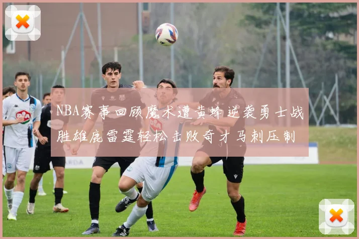 NBA赛事回顾魔术遭黄蜂逆袭勇士战胜雄鹿雷霆轻松击败奇才马刺压制热火