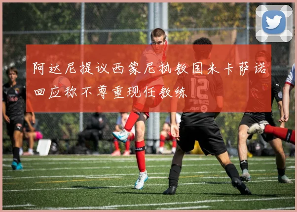 阿达尼提议西蒙尼执教国米卡萨诺回应称不尊重现任教练