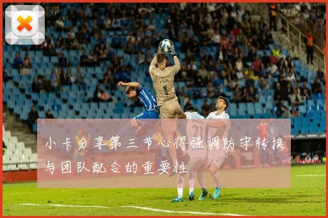小卡分享第三节心得强调防守转换与团队配合的重要性