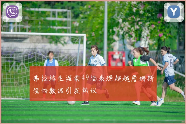 弗拉格生涯前49场表现超越詹姆斯场均数据引发热议