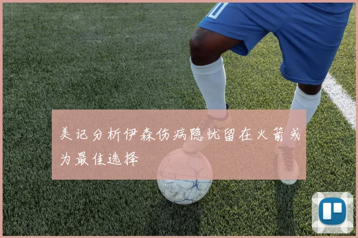 美记分析伊森伤病隐忧留在火箭或为最佳选择