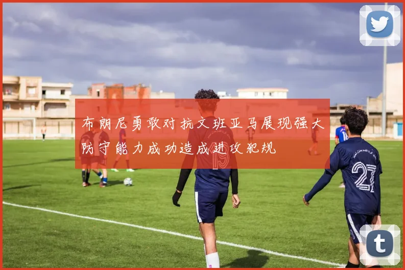 布朗尼勇敢对抗文班亚马展现强大防守能力成功造成进攻犯规