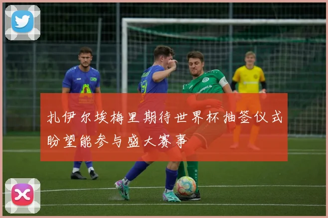 扎伊尔埃梅里期待世界杯抽签仪式盼望能参与盛大赛事