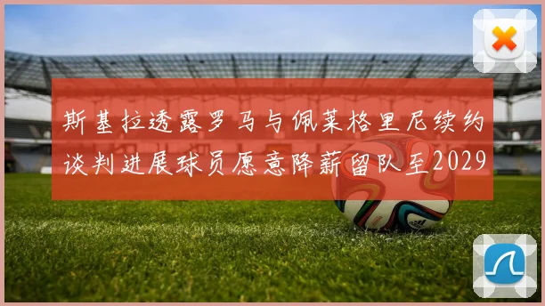 斯基拉透露罗马与佩莱格里尼续约谈判进展球员愿意降薪留队至2029年
