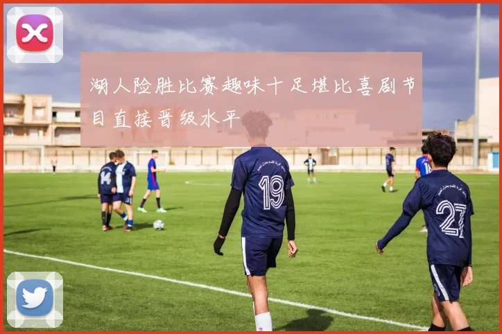 湖人险胜比赛趣味十足堪比喜剧节目直接晋级水平