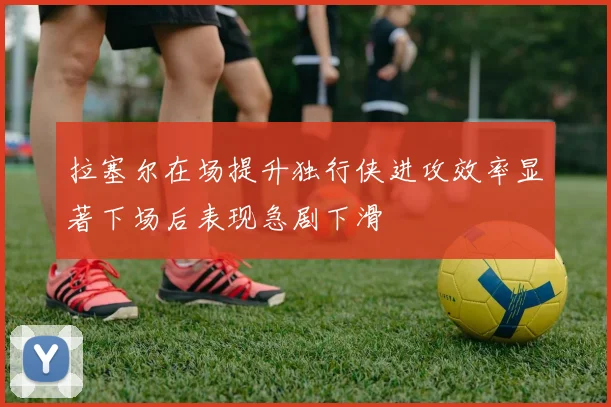 拉塞尔在场提升独行侠进攻效率显著下场后表现急剧下滑