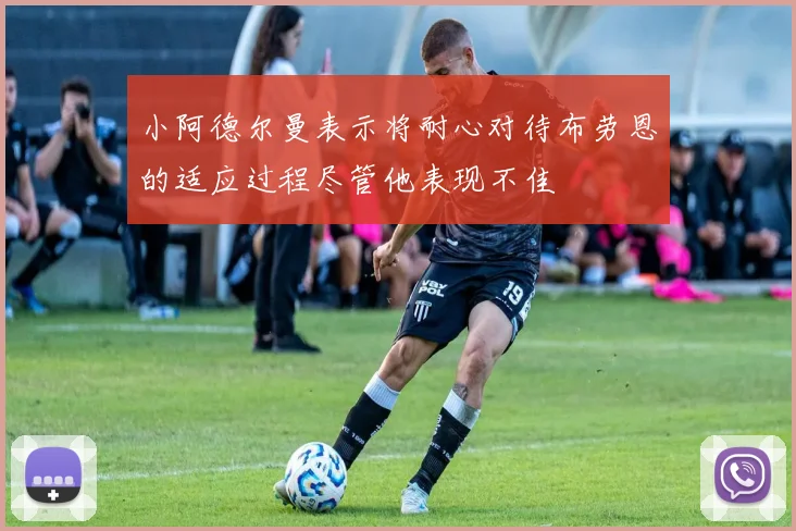 小阿德尔曼表示将耐心对待布劳恩的适应过程尽管他表现不佳