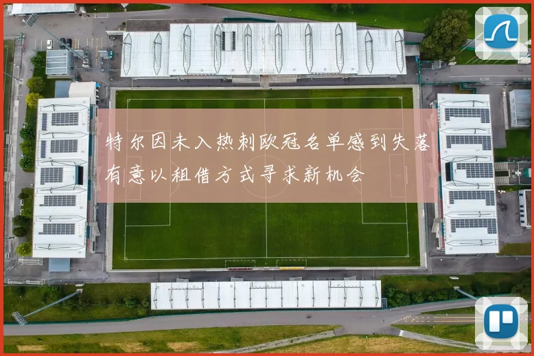 特尔因未入热刺欧冠名单感到失落有意以租借方式寻求新机会