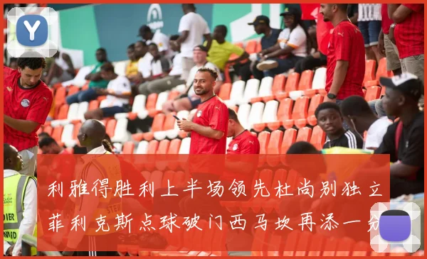 利雅得胜利上半场领先杜尚别独立菲利克斯点球破门西马坎再添一分
