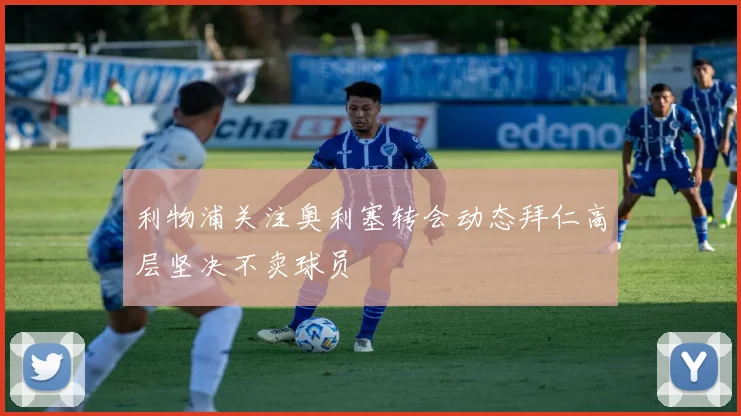 利物浦关注奥利塞转会动态拜仁高层坚决不卖球员