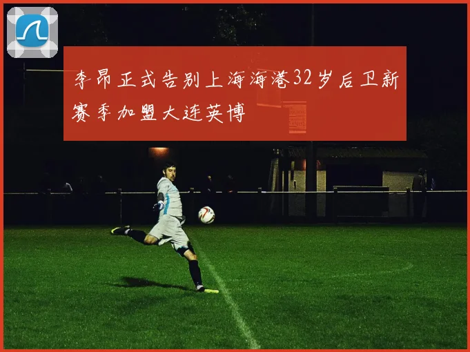 李昂正式告别上海海港32岁后卫新赛季加盟大连英博