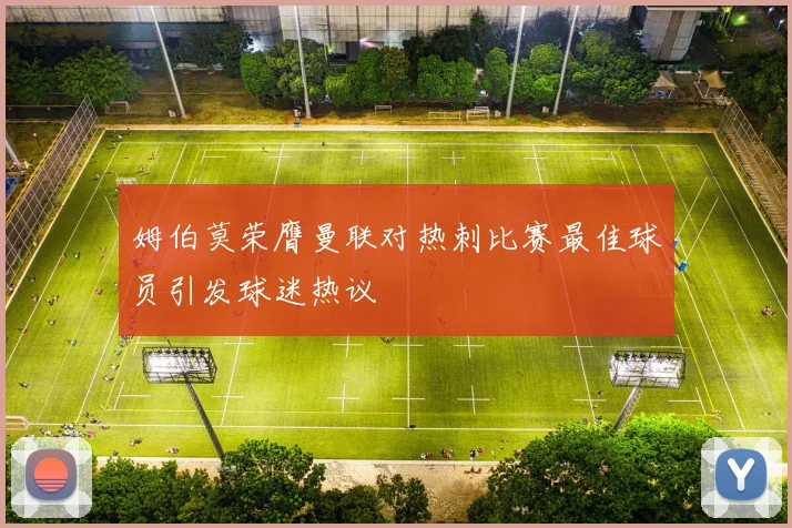 姆伯莫荣膺曼联对热刺比赛最佳球员引发球迷热议