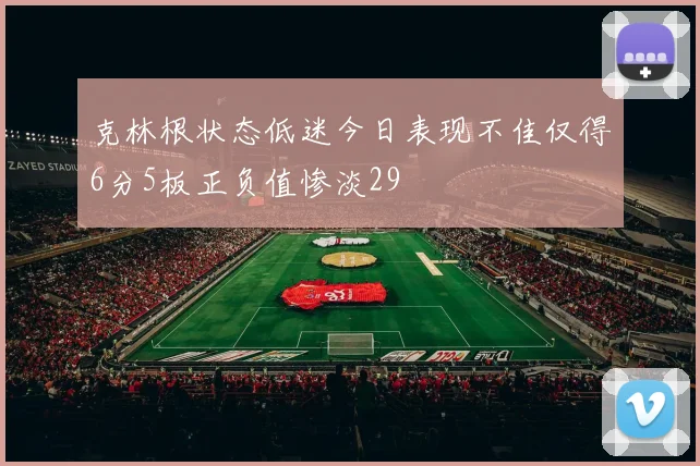 克林根状态低迷今日表现不佳仅得6分5板正负值惨淡29