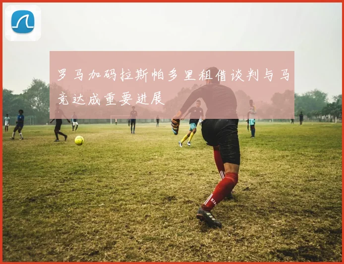 罗马加码拉斯帕多里租借谈判与马竞达成重要进展