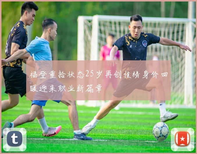 福登重拾状态25岁再创佳绩身价回暖迎来职业新篇章