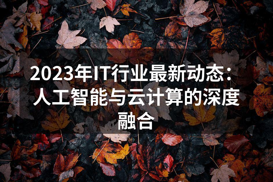 2023年IT行业最新动态：人工智能与云计算的深度融合