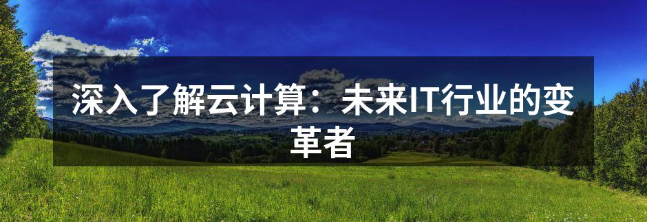 深入了解云计算：未来IT行业的变革者